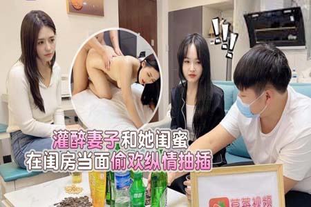 灌醉妻子和她闺蜜在闺房当面偷换纵情抽插 桐桐  