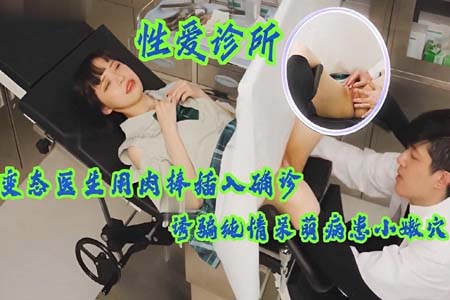 变态医生用肉棒插入确诊少女小嫩穴 诱骗纯情呆萌病患  